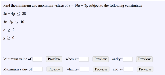 Find the minimum and maximum values of z = 10x + 8y subject to the following constraints: 2x + 4y = 28 5x -2y = 10 x > 0 y >