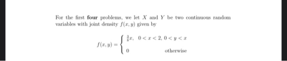 For the first four problems, we let X and Y be two continuous random variables with joint density f(x,y) given by , 0<x<2,0 <
