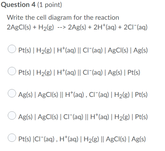 Question 4 (1 point) Write the cell diagram for the reaction 2AgCl(s) + H2(g) --> 2Ag(s) + 2H+(aq) + 2C1-(aq) OPt(s) | H2(g)|