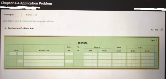 Chapter 4-4 Application Problem Attempts: Score: /10 Click here to view the instructions in a separate window. 1. Application Problem 4-4 Aa Aa Page 7 JOURNAL Pst. Ref. Doc. General Sales Cash Date Account Title No. Debit Credit Credit Debit Credit