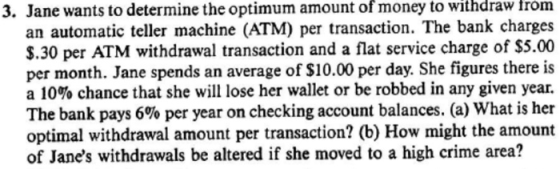 3. Jane wants to determine the optimum amount of money to withdraw from an automatic teller machine (ATM) per transaction. Th