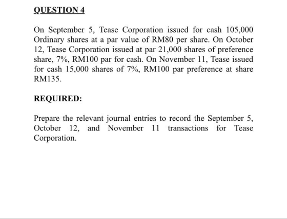 QUESTION 4 On September 5, Tease Corporation issued for cash 105,000 Ordinary shares at a par value of RM80 per share. On Oct