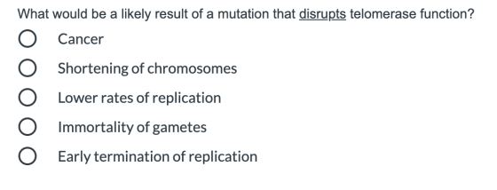 What would be a likely result of a mutation that disrupts telomerase function? Cancer Shortening of chromosomes Lower rates o