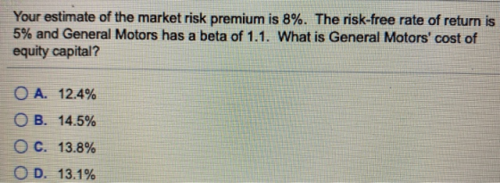 Your estimate of the market risk premium is 8%. The risk-free rate of return is 5% and General Motors has a beta of 1.1. What