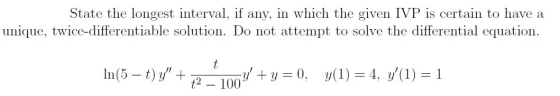 State the longest interval, if any, in which the given IVP is certain to have a unique, twice-differentiable solution. Do not