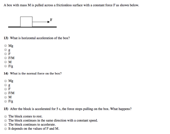 A box with mass M is pulled across a frictionless surface with a constant force F as shown below. 13) What is horizontal acce