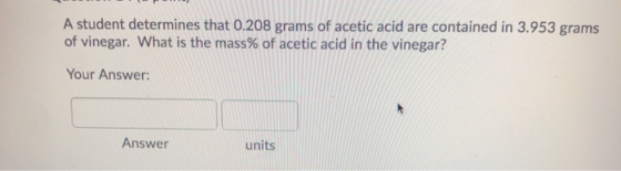 A student determines that 0.208 grams of acetic acid are contained in 3.953 grams of vinegar. What is the mass% of acetic aci