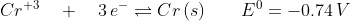 Cr^{+3} \quad + \quad 3\,e^- \rightleftharpoons Cr \,(s) \quad \quad E^0 = -0.74\,V