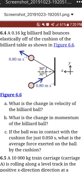 Screenshot_20191023-192051.... Screenshot_20191023-192051.png 6 4 61% 7:20 PM 6.4 A 0.16 kg billiard ball bounces elastically