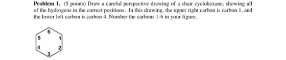 Problem 1. (5 points) Draw a careful perspective drawing of a chair cyclohexane, showing all of the hydrogens in the correct