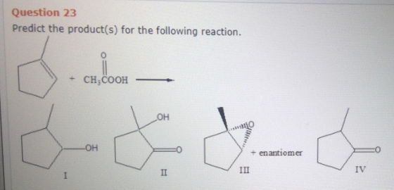 + CH.COOH — Question 23 Predict the product(s) for the following reaction. OH -ОН enantiomer II III IV