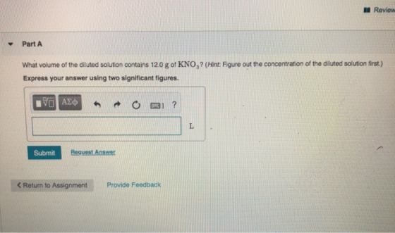 Review Part A What volume of the diluted solution contains 12.0 g of KNO,? (Hint: Figure out the concentration of the diluted