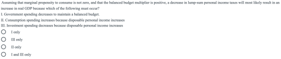 Assuming that marginal propensity to consume is not zero, and that the balanced budget multiplier is positive, a decrease in