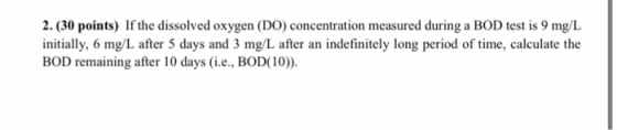 2. (30 points) If the dissolved oxygen (DO) concentration measured during a BOD test is 9 mg/L initially, 6 mg/L after 5 days