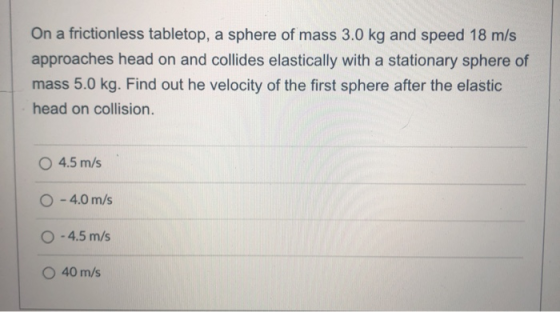 On a frictionless tabletop, a sphere of mass 3.0 kg and speed 18 m/s approaches head on and collides elastically with a stati