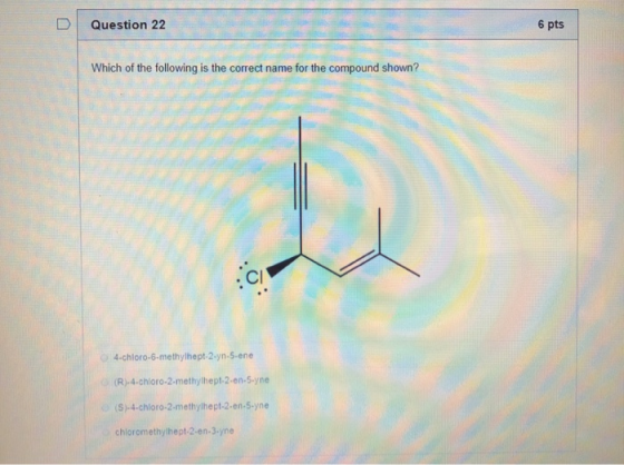 D Question 22 6 pts Which of the following is the correct name for the compound shown? 4.chloro-6-methylhept-2-yn-5-ene (R.4-