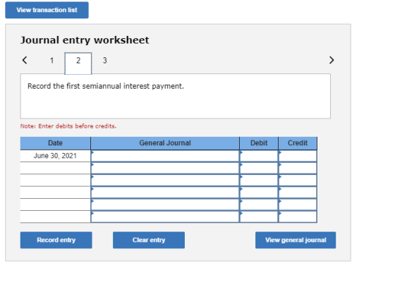 View transaction list Journal entry worksheet < 1 2 3 Record the first semiannual interest payment. Note: Enter debits before