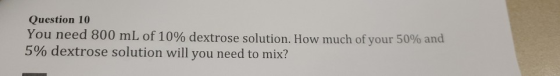 Question 10 You need 800 mL of 10% dextrose solution. How much of your 50% and 5% dextrose solution will you need to mix?