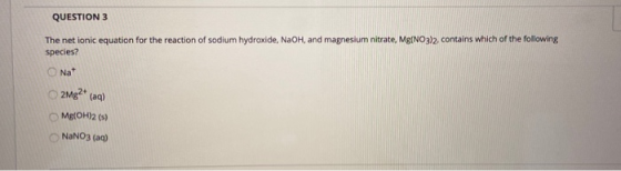QUESTION 3 The net ionic equation for the reaction of sodium hydroxide, NaOH, and magnesium nitrate, Mg(NO3)2, contains which