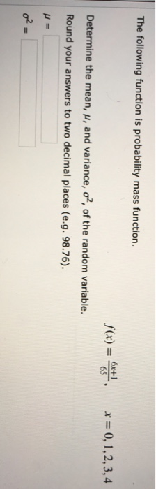 The following function is probability mass function 65 Determine the mean, μ, and variance, σ2, of the random variable. Round your answers to two decimal places (e.g. 98.76)