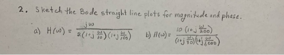 2. Sketch the Bode straight line plots for magnitude and phase. a) H60) = a[i*3 (veja) b)H(s) og 10 (14 j k loo) (j +5.000) j