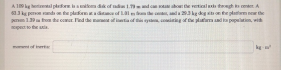 A 109 kg horizontal platform is a uniform disk of radius 1.79 m and can rotate about the vertical axis through its center. A