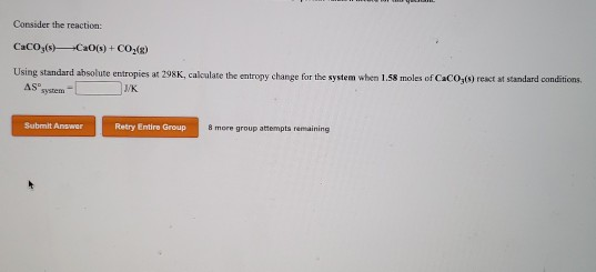 Consider the reaction: CaCO3(s)/C2O(s) + CO2(8) Using standard absolute entropies at 298K, calculate the entropy change for t