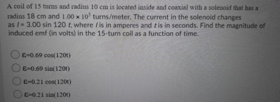 A coil of 15 turns and radius 10 cm is located inside and coaxial with a solenoid that has a radius 18 cm and 1.00 x 10 turns