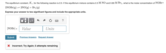 The equilibrium constant, Kc, for the following reaction is 2.0. If the equilibrium mixture contains 2.3 M NO and 0.80 M Br2