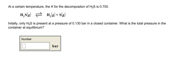At a certain temperature, the K for the decompositon of H2S is 0.750. H,8(g) = H,(g)+s(g) Initally, only H2S is present at a