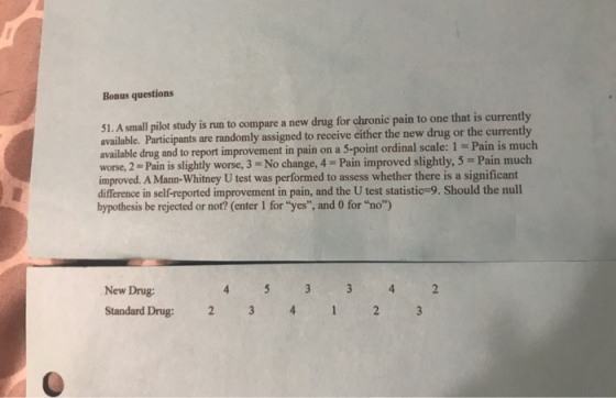 Bonus questions 51. A small pilot study is run to compare a new drug for chronic pain to one that is currently available. Par