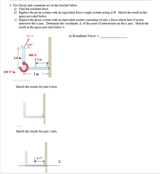 3. Two forces and a moment act on the bracket below. a) Find the resultant force. b) Replace the given system with an equival