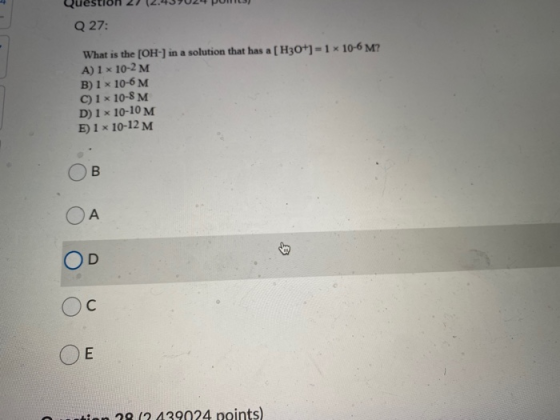 Q 27: What is the [OH-] in a solution that has a [ H30+1=1 x 10-6 M? A) 1 x 10-2 M B) 1 x 10-6 M C) 1 x 10-8 M D) 1 x 10-10 M