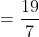 = \frac{19}{7}