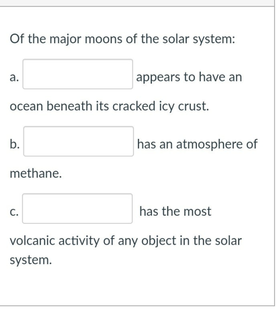 Of the major moons of the solar system: appears to have an a. ocean beneath its cracked icy crust. has an atmosphere of b. me