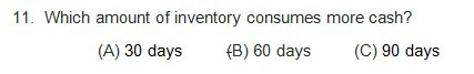 11. Which amount of inventory consumes more cash? (A) 30 days (B) 60 days (C) 90 days