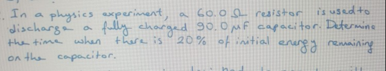 In a physics experiment, a 60.os resistor is used to discharge a fully charged go. Omf capacitor. Determine the time when the
