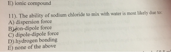 E) ionic compound 11). The ability of sodium chloride to mix with water is most likely due to: A) dispersion force Bion-dipol