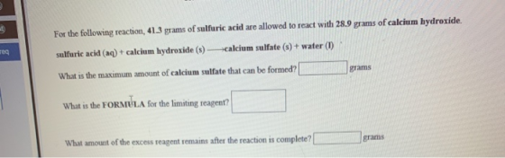For the following reaction, 41.3 grams of sulfuric acid are allowed to react with 28.9 grams of calcium hydroxide. sulfuric a