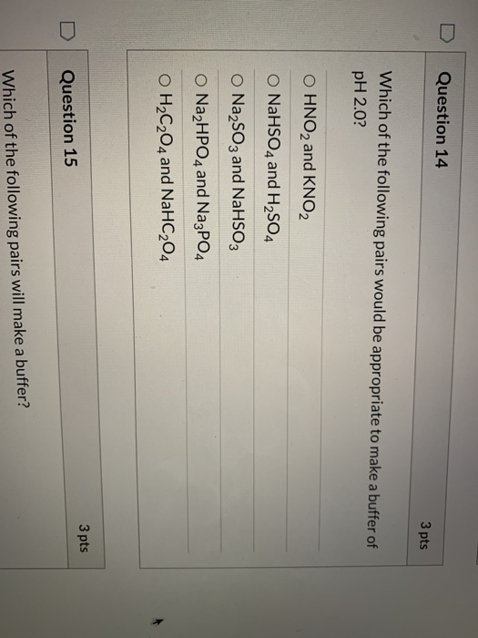 Question 14 3 pts Which of the following pairs would be appropriate to make a buffer of PH 2.0? O HNO2 and KNO2 O NaHSO4 and