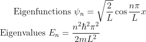 \textrm{Eigenfunctions}\ \psi_n = \sqrt{\frac{2}{L}}\cos \frac{n\pi}{L}x \\ \textrm{Eigenvalues}\ E_n = \frac{n^2\hbar^2\pi^2}{2mL^2}