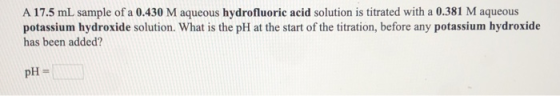 A 17.5 mL sample of a 0.430 M aqueous hydrofluoric acid solution is titrated with a 0.381 M aqueous potassium hydroxide solut