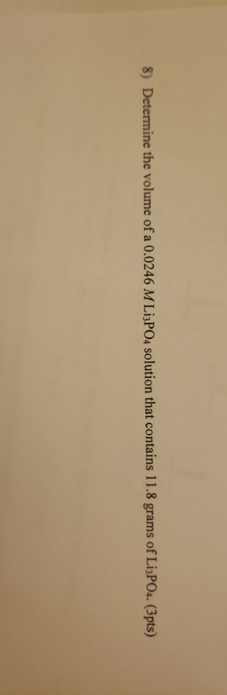 8) Determine the volume ofa 0.0246 M Li3PO4 solution that contains 11.8 grams of LI3PO4. (3pts)