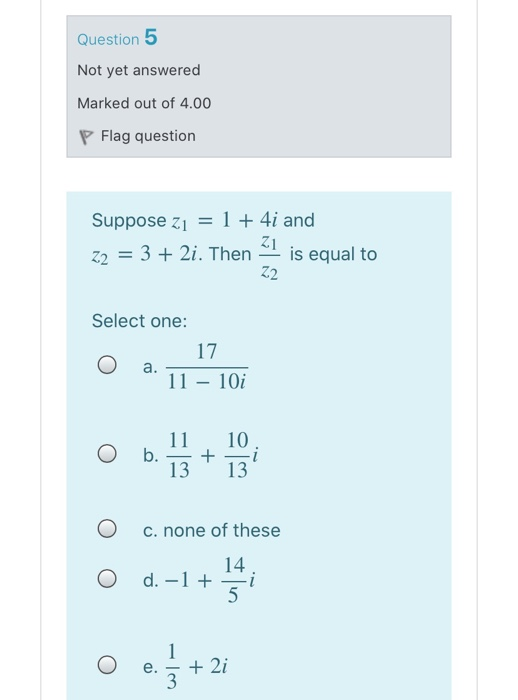 Question 5 Not yet answered Marked out of 4.00 P Flag question Suppose zi = 1 + 4i and z2 = 3 + 2i. Then 1 is equal to Select