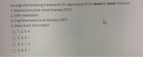 Arrange the following treatments for depression from least to most invasive. 1. Electroconvulsive shock therapy (ECT) 2. SSRI