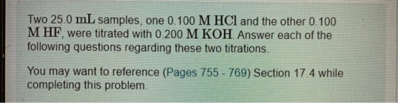 Two 25.0 mL samples, one 0.100 M HCl and the other 0.100 M HF, were titrated with 0.200 M KOH. Answer each of the following q