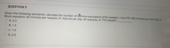 QUESTION 5 Given the following standards, calculate the number of fus-time equivalents (FTE) needed: I. One FTE: 480 minutes