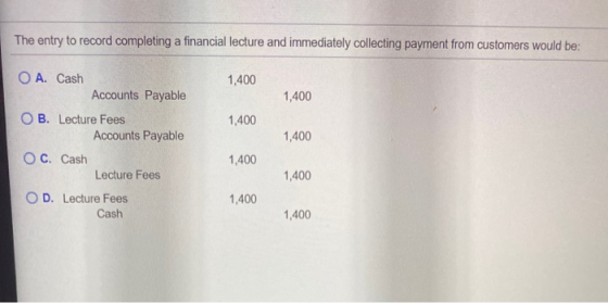 The entry to record completing a financial lecture and immediately collecting payment from customers would be: 1,400 1,400 1,