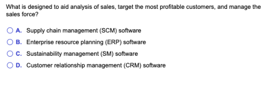 What is designed to aid analysis of sales, target the most profitable customers, and manage the sales force? O A. Supply chai