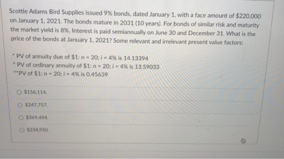 Scottie Adams Bird Supplies issued 9% bonds, dated January 1, with a face amount of $220,000 on January 1, 2021. The bonds ma